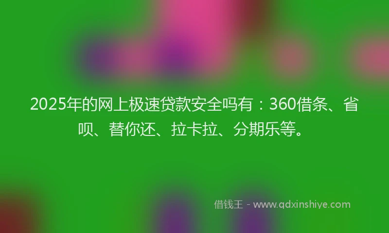 2025年的网上极速贷款安全吗有：360借条、省呗、替你还、拉卡拉、分期乐等。