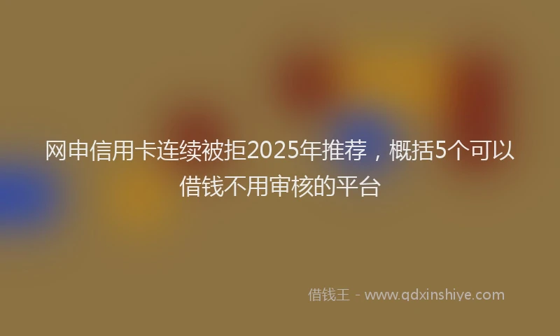 网申信用卡连续被拒2025年推荐，概括5个可以借钱不用审核的平台