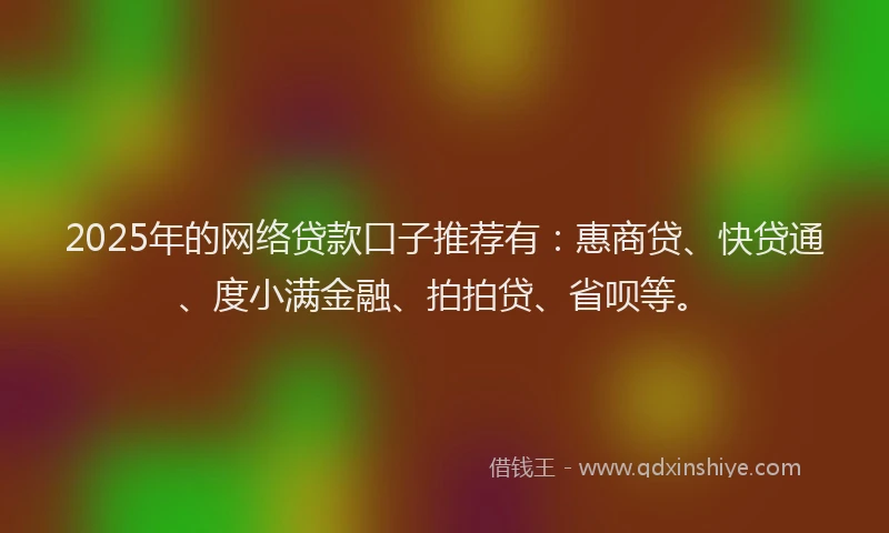2025年的网络贷款口子推荐有：惠商贷、快贷通、度小满金融、拍拍贷、省呗等。