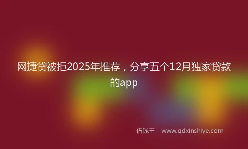 网捷贷被拒2025年推荐，分享五个12月独家贷款的app