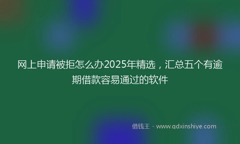 网上申请被拒怎么办2025年精选，汇总五个有逾期借款容易通过的软件