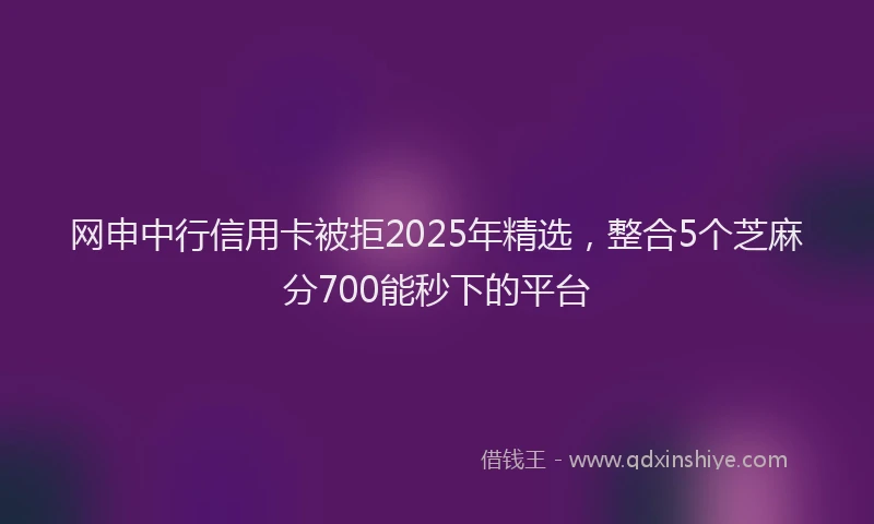 网申中行信用卡被拒2025年精选，整合5个芝麻分700能秒下的平台