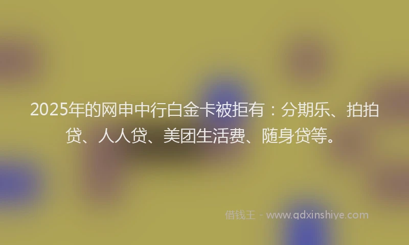 2025年的网申中行白金卡被拒有：分期乐、拍拍贷、人人贷、美团生活费、随身贷等。
