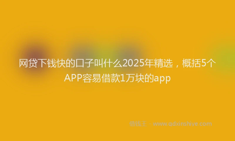 网贷下钱快的口子叫什么2025年精选，概括5个APP容易借款1万块的app
