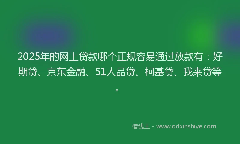 2025年的网上贷款哪个正规容易通过放款有：好期贷、京东金融、51人品贷、柯基贷、我来贷等。