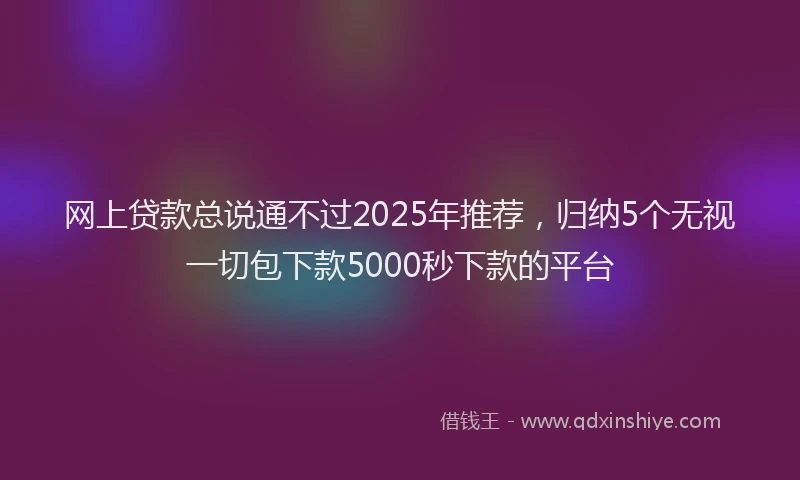 网上贷款总说通不过2025年推荐，归纳5个无视一切包下款5000秒下款的平台