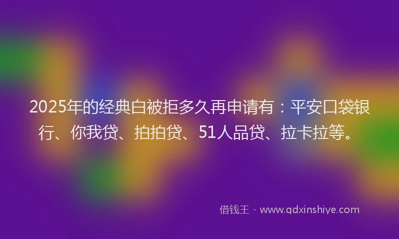 2025年的经典白被拒多久再申请有：平安口袋银行、你我贷、拍拍贷、51人品贷、拉卡拉等。