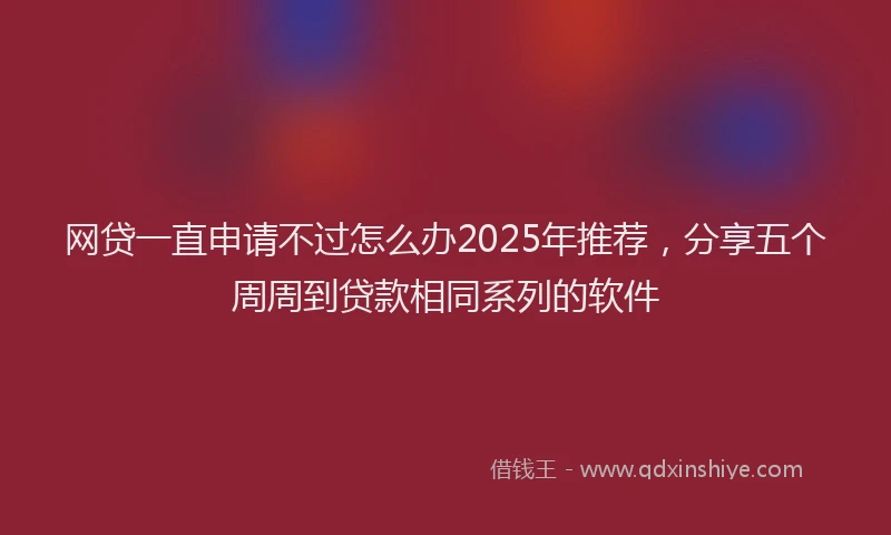 网贷一直申请不过怎么办2025年推荐，分享五个周周到贷款相同系列的软件
