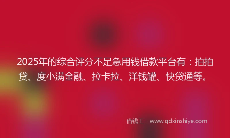 2025年的综合评分不足急用钱借款平台有：拍拍贷、度小满金融、拉卡拉、洋钱罐、快贷通等。