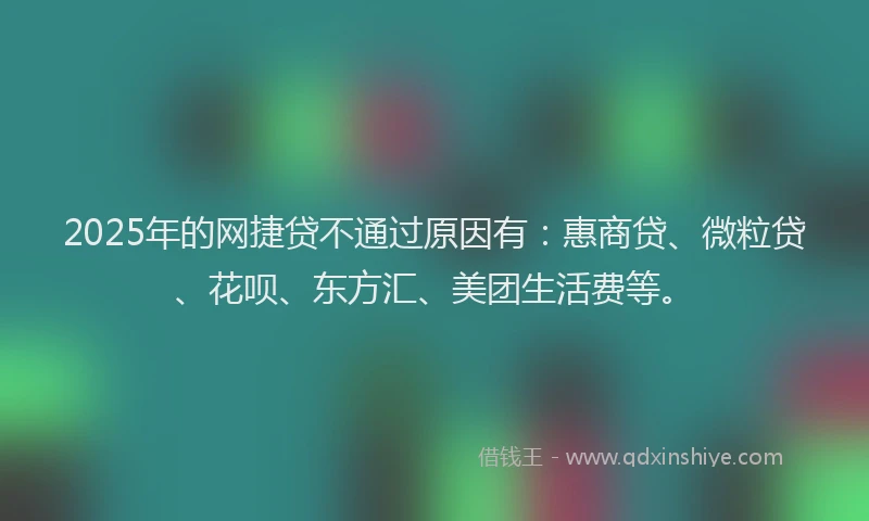 2025年的网捷贷不通过原因有：惠商贷、微粒贷、花呗、东方汇、美团生活费等。