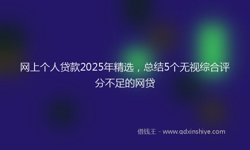 网上个人贷款2025年精选，总结5个无视综合评分不足的网贷
