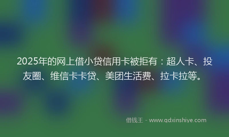 2025年的网上借小贷信用卡被拒有：超人卡、投友圈、维信卡卡贷、美团生活费、拉卡拉等。