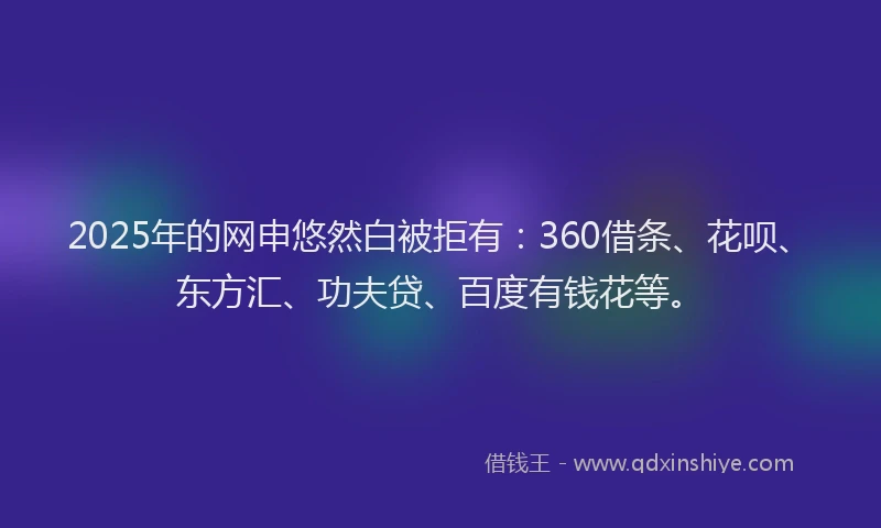 2025年的网申悠然白被拒有：360借条、花呗、东方汇、功夫贷、百度有钱花等。