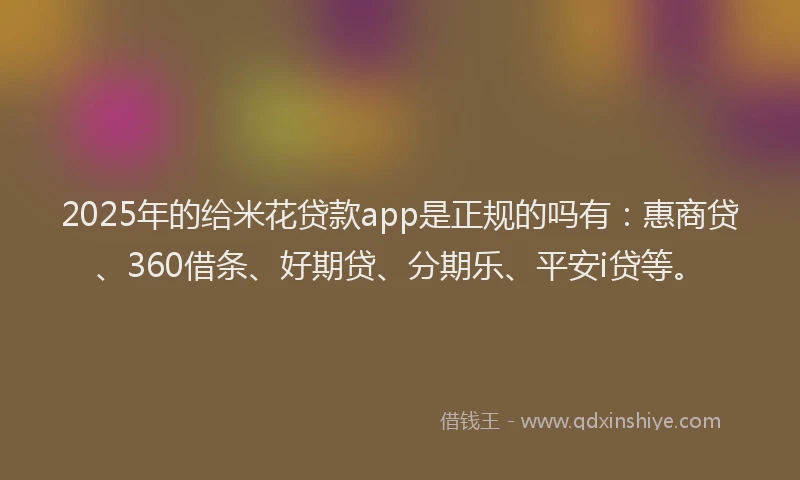 2025年的给米花贷款app是正规的吗有：惠商贷、360借条、好期贷、分期乐、平安i贷等。