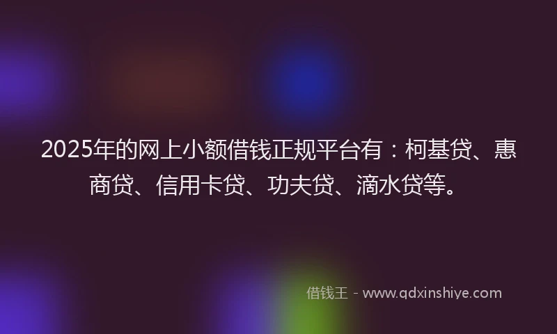 2025年的网上小额借钱正规平台有：柯基贷、惠商贷、信用卡贷、功夫贷、滴水贷等。