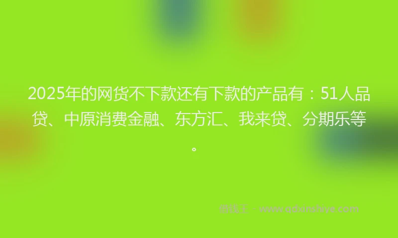 2025年的网货不下款还有下款的产品有:51人品贷、中原消费金融、东方汇、我来贷、分期乐等。