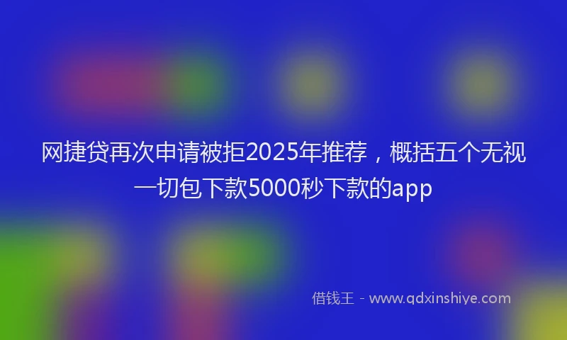 网捷贷再次申请被拒2025年推荐，概括五个无视一切包下款5000秒下款的app
