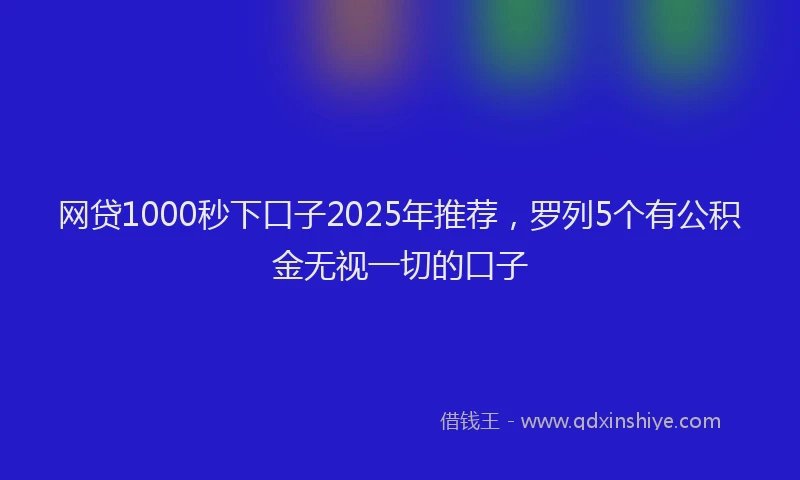 网贷1000秒下口子2025年推荐，罗列5个有公积金无视一切的口子
