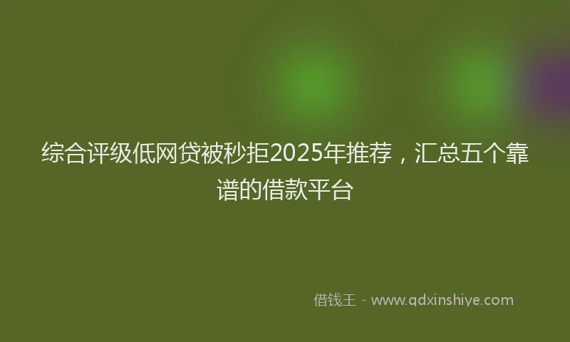 综合评级低网贷被秒拒2025年推荐，汇总五个靠谱的借款平台