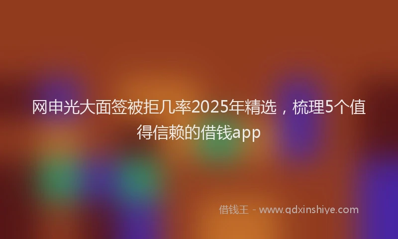 网申光大面签被拒几率2025年精选，梳理5个值得信赖的借钱app