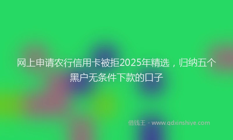 网上申请农行信用卡被拒2025年精选，归纳五个黑户无条件下款的口子