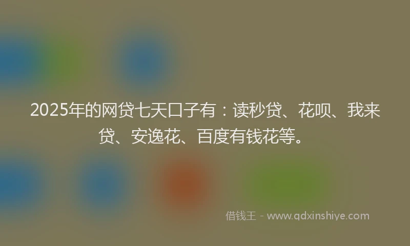 2025年的网贷七天口子有:读秒贷、花呗、我来贷、安逸花、百度有钱花等。