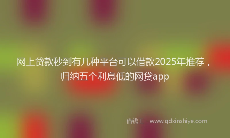 网上贷款秒到有几种平台可以借款2025年推荐，归纳五个利息低的网贷app
