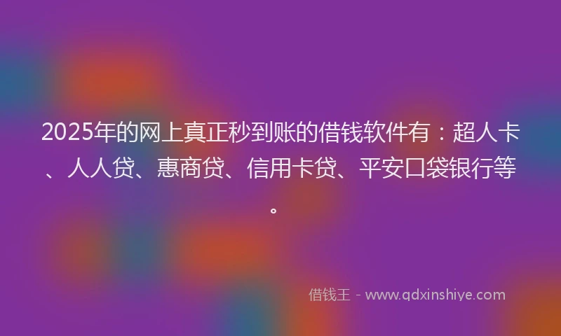 2025年的网上真正秒到账的借钱软件有：超人卡、人人贷、惠商贷、信用卡贷、平安口袋银行等。