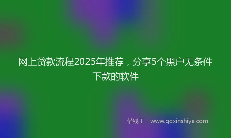 网上贷款流程2025年推荐，分享5个黑户无条件下款的软件