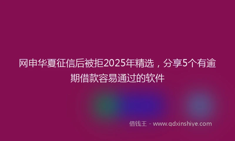 网申华夏征信后被拒2025年精选，分享5个有逾期借款容易通过的软件