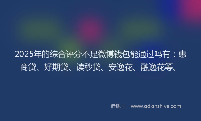 2025年的综合评分不足微博钱包能通过吗有：惠商贷、好期贷、读秒贷、安逸花、融逸花等。