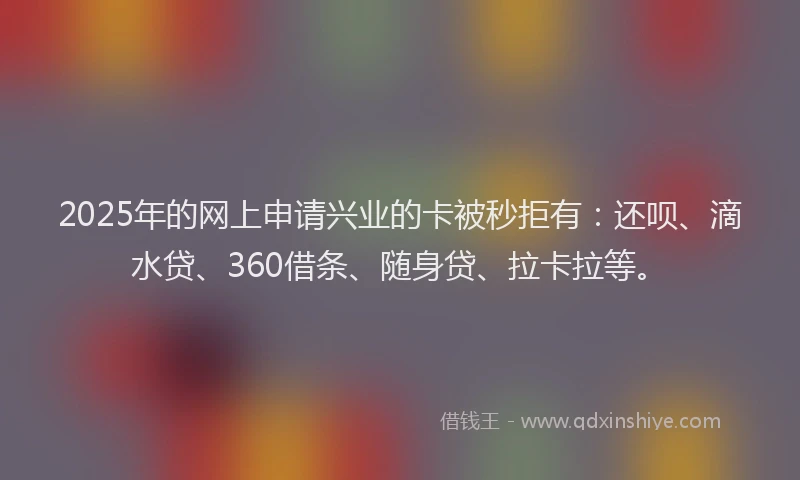 2025年的网上申请兴业的卡被秒拒有：还呗、滴水贷、360借条、随身贷、拉卡拉等。