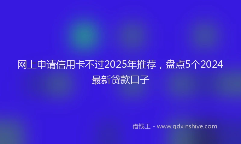 网上申请信用卡不过2025年推荐，盘点5个2024最新贷款口子