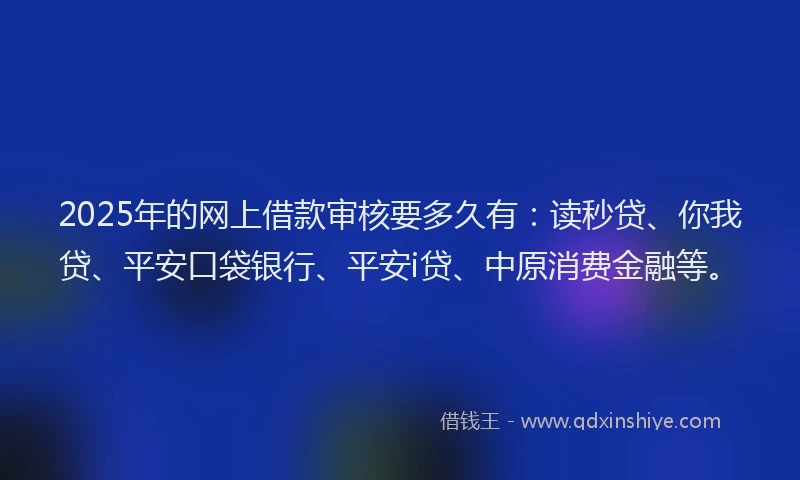 2025年的网上借款审核要多久有：读秒贷、你我贷、平安口袋银行、平安i贷、中原消费金融等。