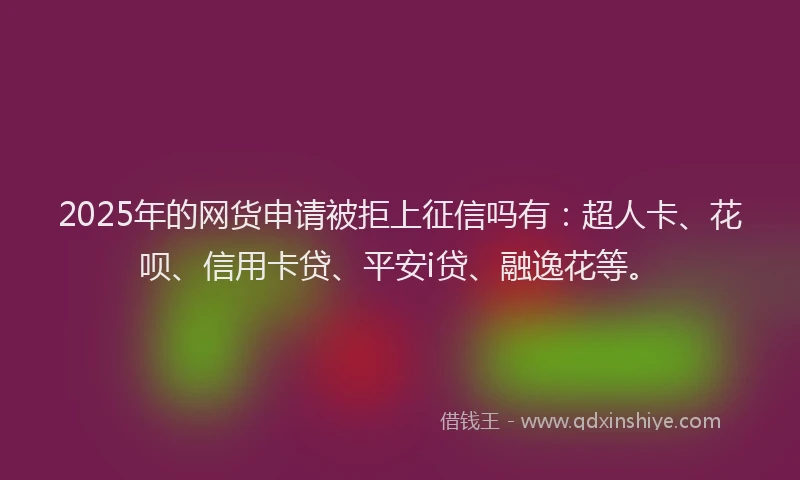 2025年的网货申请被拒上征信吗有：超人卡、花呗、信用卡贷、平安i贷、融逸花等。