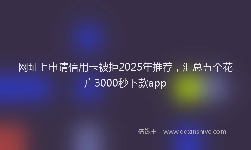 网址上申请信用卡被拒2025年推荐，汇总五个花户3000秒下款app