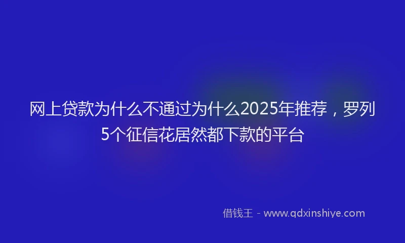网上贷款为什么不通过为什么2025年推荐,罗列5个征信花居然都下款的平台