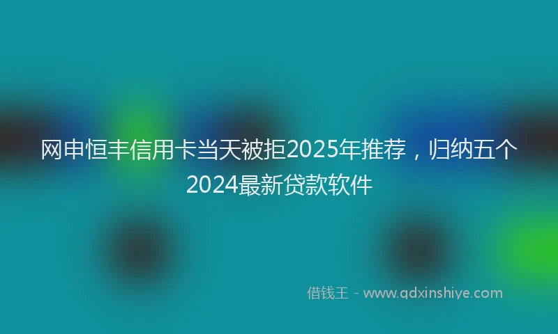 网申恒丰信用卡当天被拒2025年推荐，归纳五个2024最新贷款软件