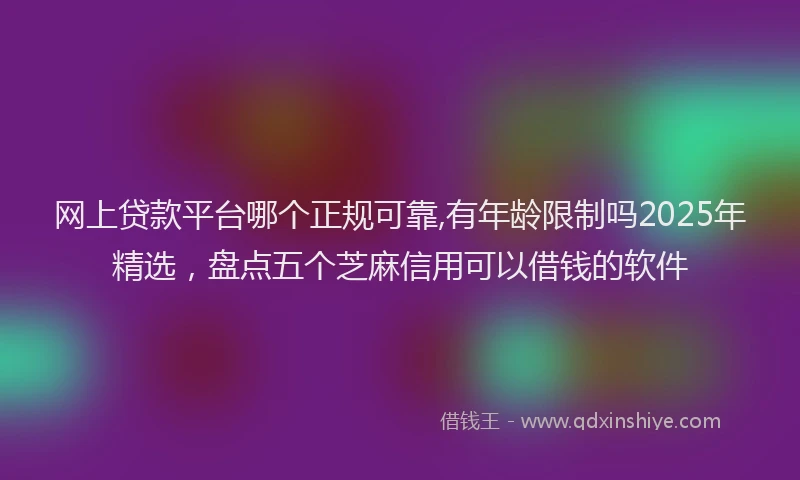 网上贷款平台哪个正规可靠,有年龄限制吗2025年精选，盘点五个芝麻信用可以借钱的软件