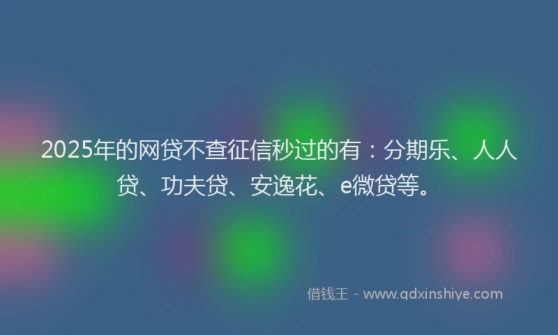 2025年的网贷不查征信秒过的有：分期乐、人人贷、功夫贷、安逸花、e微贷等。