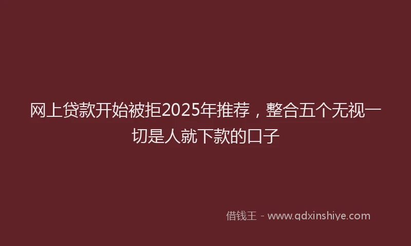 网上贷款开始被拒2025年推荐，整合五个无视一切是人就下款的口子