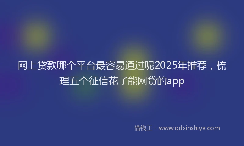 网上贷款哪个平台最容易通过呢2025年推荐，梳理五个征信花了能网贷的app
