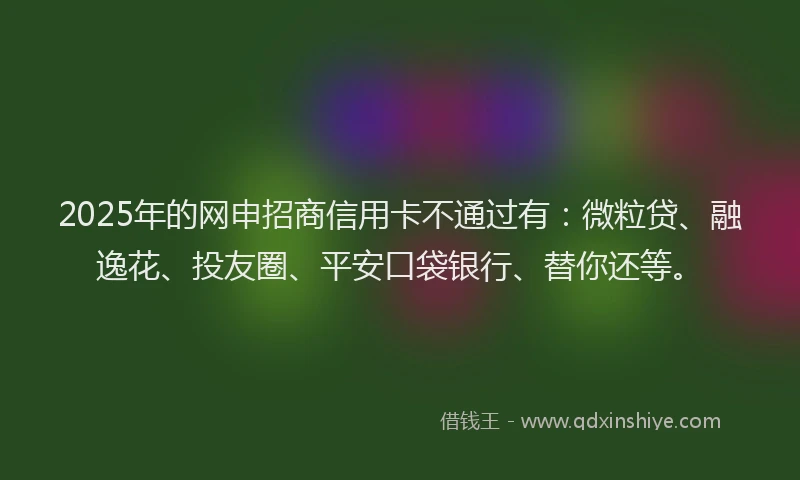 2025年的网申招商信用卡不通过有：微粒贷、融逸花、投友圈、平安口袋银行、替你还等。