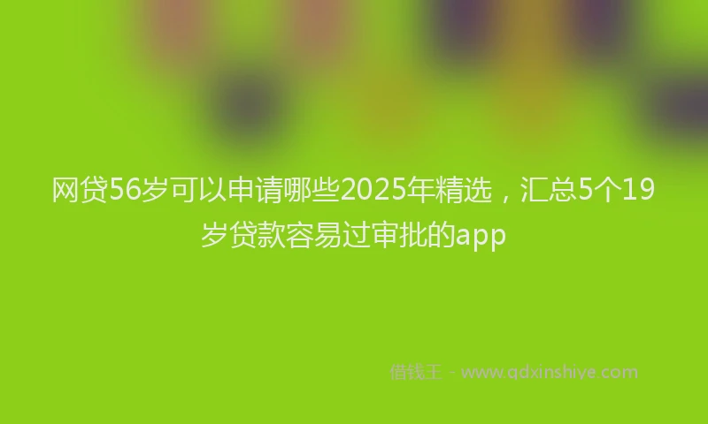 网贷56岁可以申请哪些2025年精选，汇总5个19岁贷款容易过审批的app