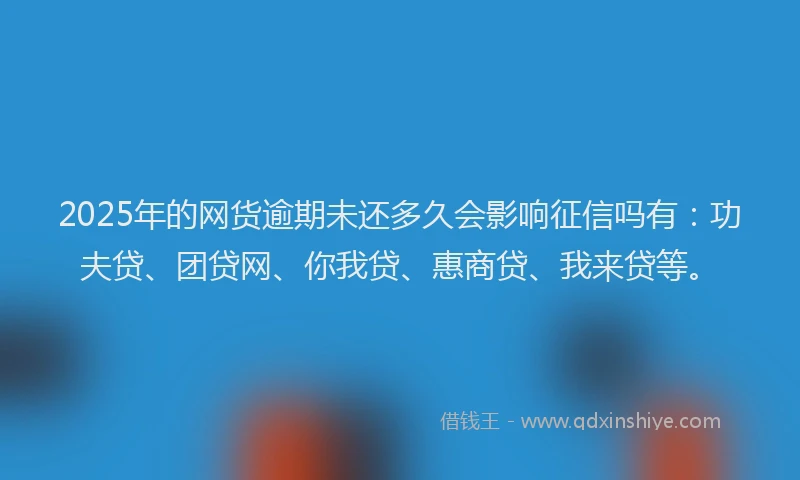 2025年的网货逾期未还多久会影响征信吗有：功夫贷、团贷网、你我贷、惠商贷、我来贷等。