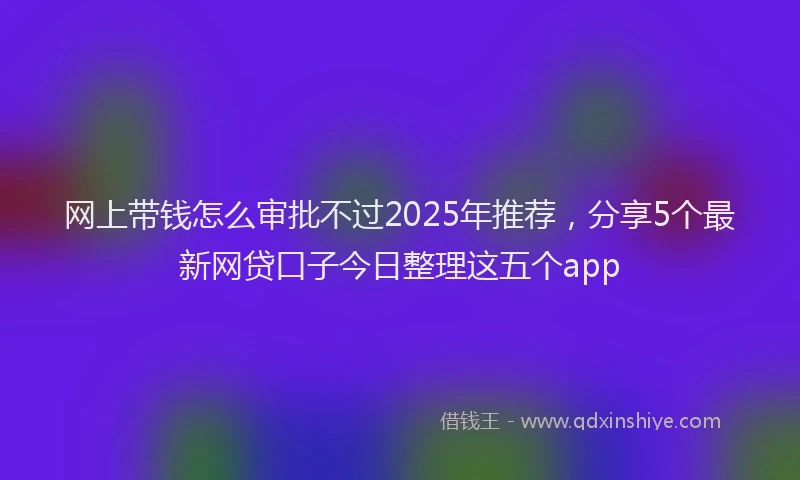 网上带钱怎么审批不过2025年推荐，分享5个最新网贷口子今日整理这五个app