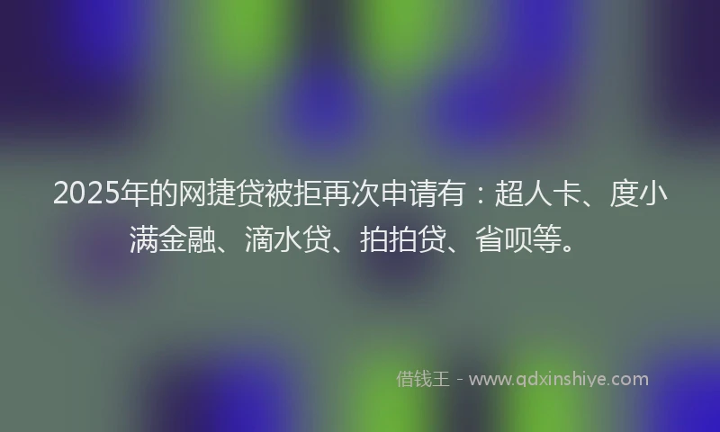2025年的网捷贷被拒再次申请有：超人卡、度小满金融、滴水贷、拍拍贷、省呗等。