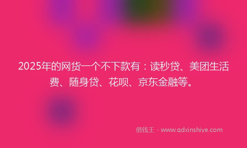 2025年的网货一个不下款有：读秒贷、美团生活费、随身贷、花呗、京东金融等。