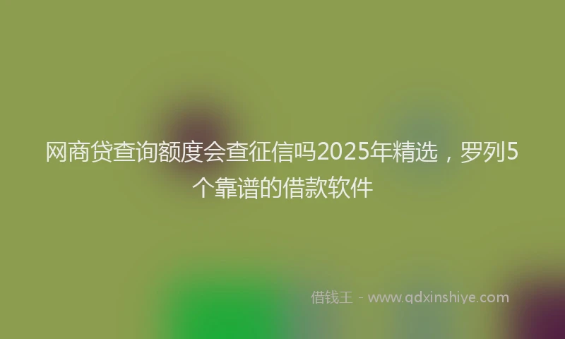 网商贷查询额度会查征信吗2025年精选，罗列5个靠谱的借款软件