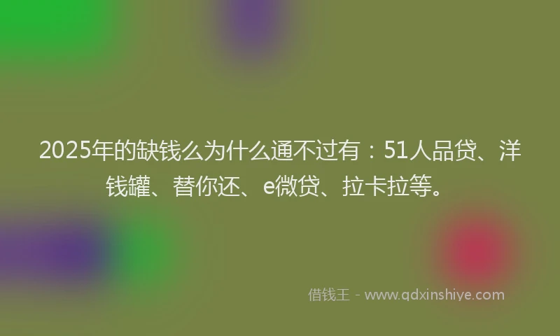 2025年的缺钱么为什么通不过有：51人品贷、洋钱罐、替你还、e微贷、拉卡拉等。